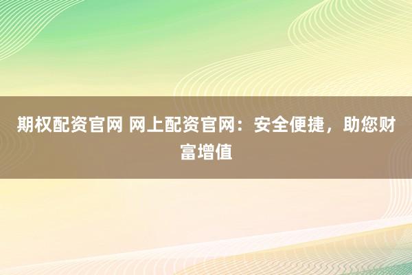 期权配资官网 网上配资官网：安全便捷，助您财富增值