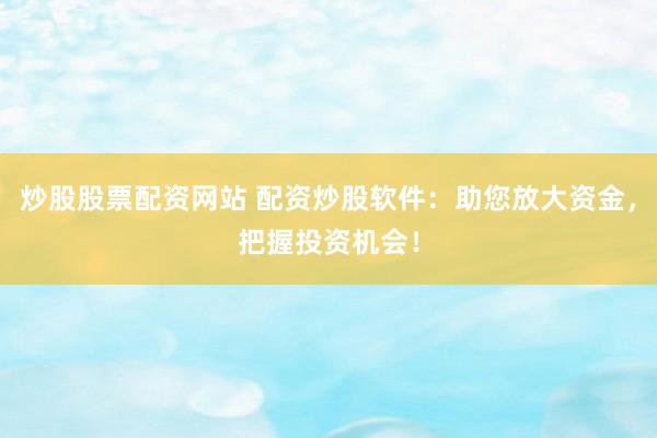 炒股股票配资网站 配资炒股软件：助您放大资金，把握投资机会！