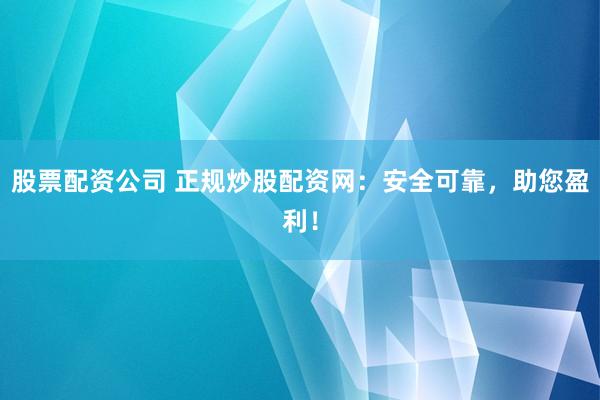 股票配资公司 正规炒股配资网：安全可靠，助您盈利！