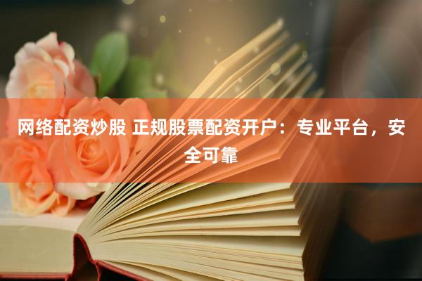 网络配资炒股 正规股票配资开户：专业平台，安全可靠