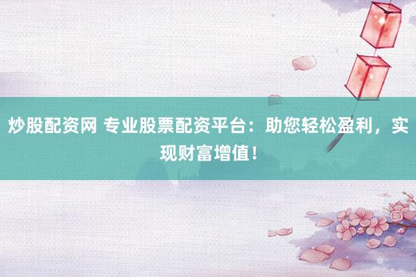 炒股配资网 专业股票配资平台：助您轻松盈利，实现财富增值！