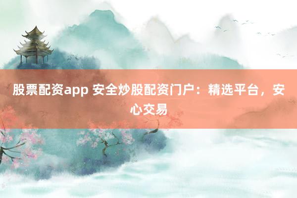 股票配资app 安全炒股配资门户：精选平台，安心交易