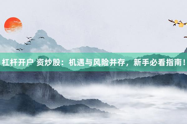 杠杆开户 资炒股：机遇与风险并存，新手必看指南！