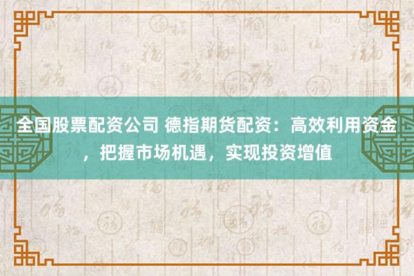 全国股票配资公司 德指期货配资：高效利用资金，把握市场机遇，实现投资增值