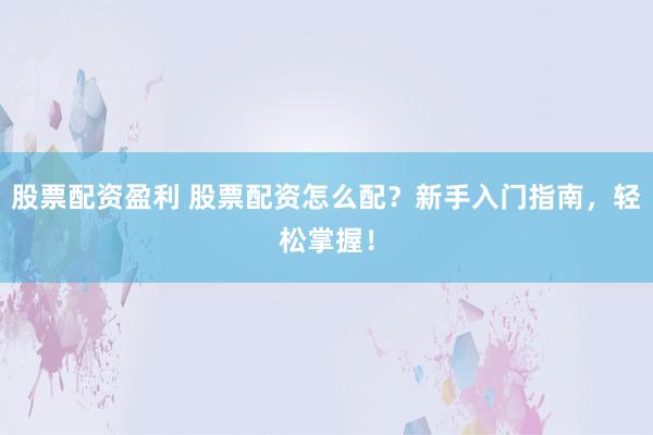 股票配资盈利 股票配资怎么配？新手入门指南，轻松掌握！