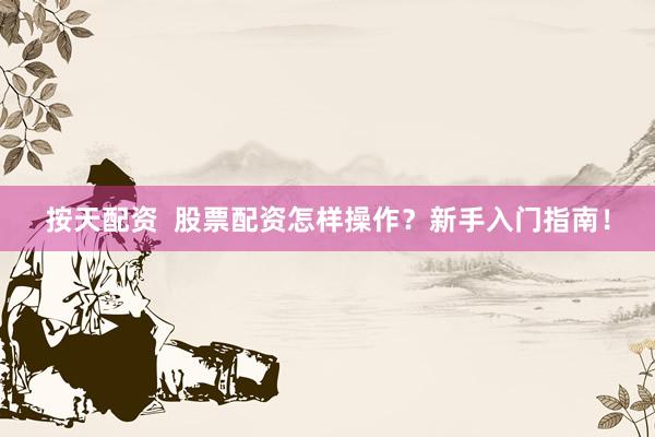 按天配资  股票配资怎样操作？新手入门指南！