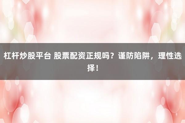 杠杆炒股平台 股票配资正规吗？谨防陷阱，理性选择！