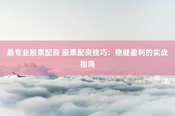 最专业股票配资 股票配资技巧：稳健盈利的实战指南