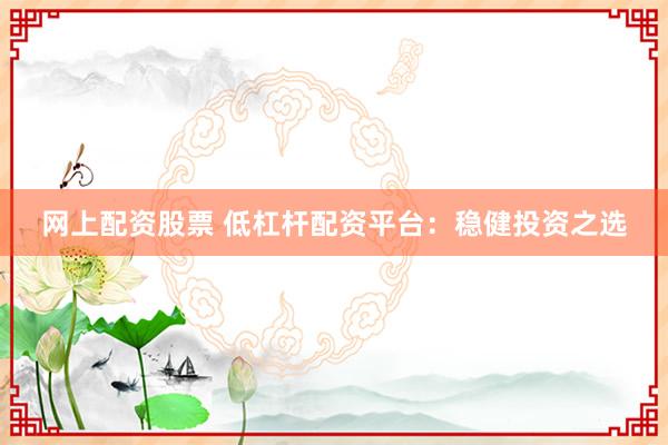 网上配资股票 低杠杆配资平台：稳健投资之选
