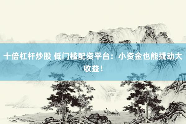 十倍杠杆炒股 低门槛配资平台：小资金也能撬动大收益！