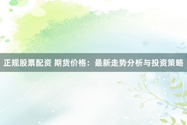 正规股票配资 期货价格：最新走势分析与投资策略