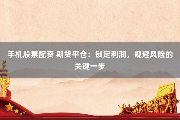 手机股票配资 期货平仓：锁定利润，规避风险的关键一步