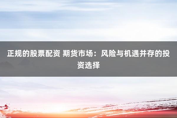 正规的股票配资 期货市场：风险与机遇并存的投资选择