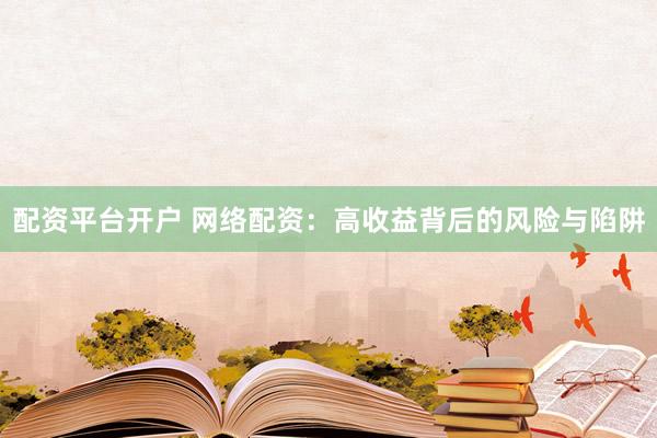 配资平台开户 网络配资：高收益背后的风险与陷阱