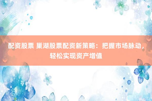 配资股票 巢湖股票配资新策略：把握市场脉动，轻松实现资产增值