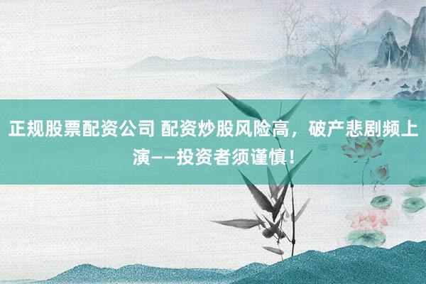 正规股票配资公司 配资炒股风险高，破产悲剧频上演——投资者须谨慎！
