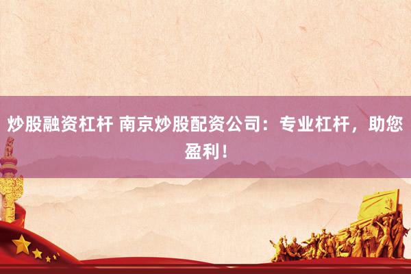 炒股融资杠杆 南京炒股配资公司：专业杠杆，助您盈利！