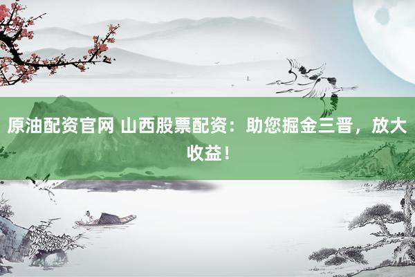 原油配资官网 山西股票配资：助您掘金三晋，放大收益！