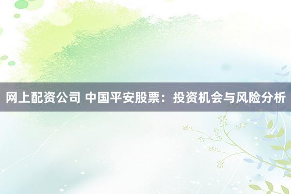 网上配资公司 中国平安股票：投资机会与风险分析