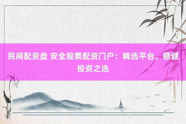 民间配资盘 安全股票配资门户：精选平台，稳健投资之选