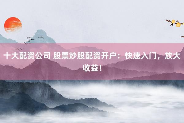 十大配资公司 股票炒股配资开户：快速入门，放大收益！