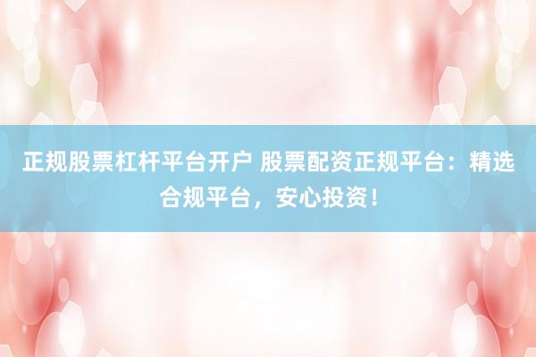 正规股票杠杆平台开户 股票配资正规平台：精选合规平台，安心投资！