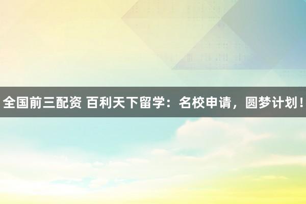 全国前三配资 百利天下留学：名校申请，圆梦计划！
