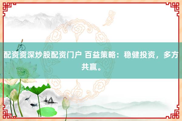配资资深炒股配资门户 百益策略：稳健投资，多方共赢。