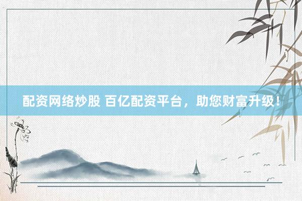 配资网络炒股 百亿配资平台，助您财富升级！