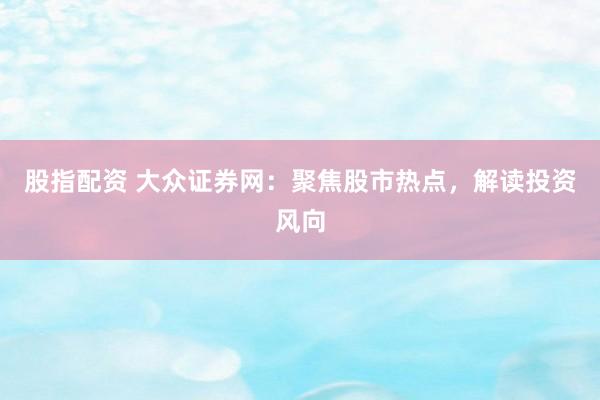 股指配资 大众证券网：聚焦股市热点，解读投资风向