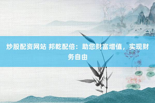 炒股配资网站 邦乾配倍：助您财富增值，实现财务自由