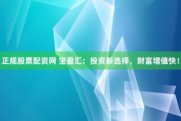 正规股票配资网 宝盈汇：投资新选择，财富增值快！