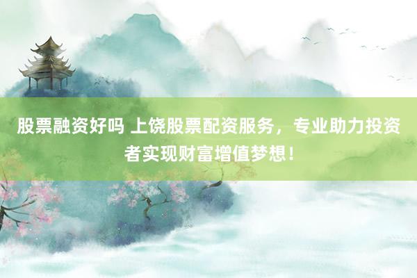 股票融资好吗 上饶股票配资服务，专业助力投资者实现财富增值梦想！