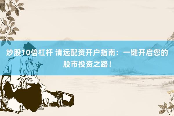 炒股10倍杠杆 清远配资开户指南：一键开启您的股市投资之路！