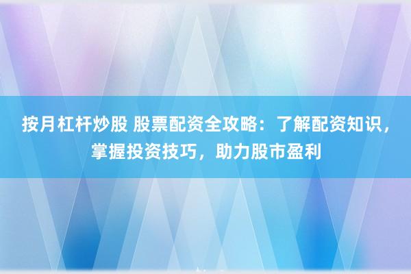按月杠杆炒股 股票配资全攻略：了解配资知识，掌握投资技巧，助力股市盈利