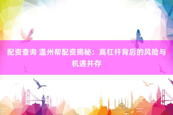 配资查询 温州帮配资揭秘：高杠杆背后的风险与机遇并存