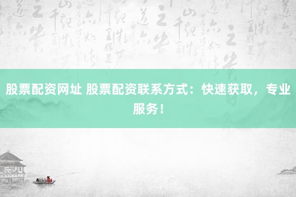 股票配资网址 股票配资联系方式：快速获取，专业服务！