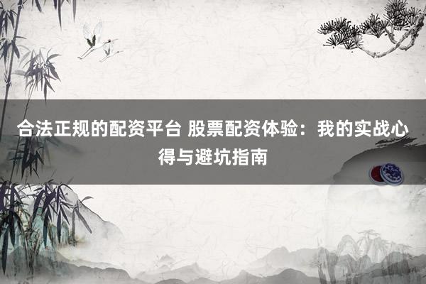 合法正规的配资平台 股票配资体验：我的实战心得与避坑指南