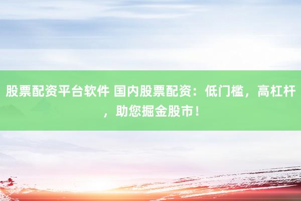 股票配资平台软件 国内股票配资：低门槛，高杠杆，助您掘金股市！