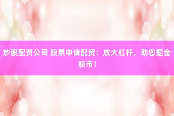 炒股配资公司 股票申请配资：放大杠杆，助您掘金股市！