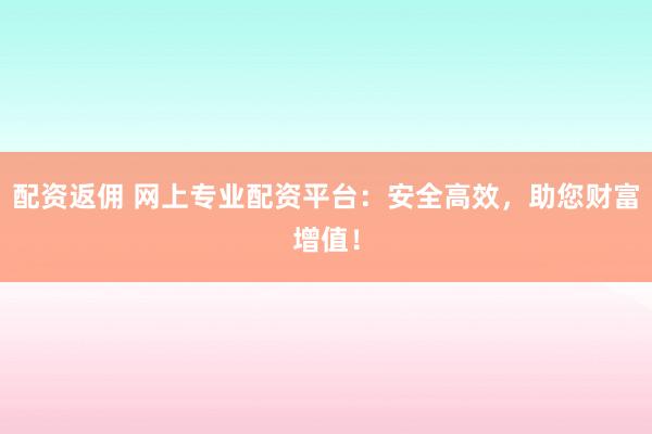 配资返佣 网上专业配资平台：安全高效，助您财富增值！