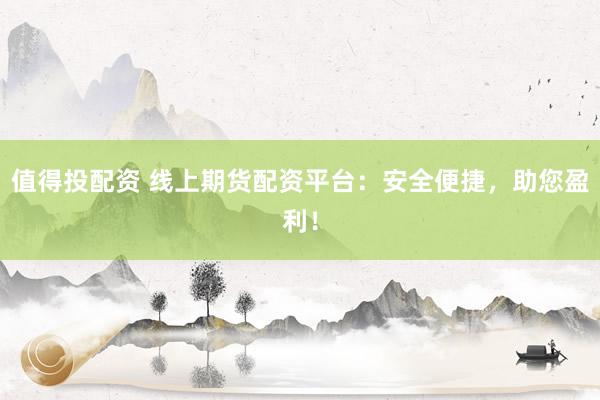 值得投配资 线上期货配资平台：安全便捷，助您盈利！