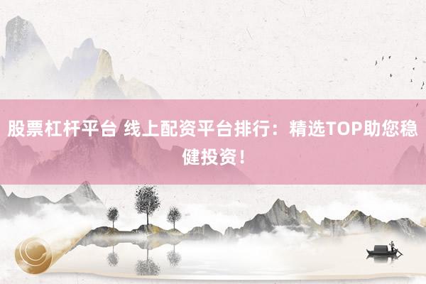股票杠杆平台 线上配资平台排行：精选TOP助您稳健投资！