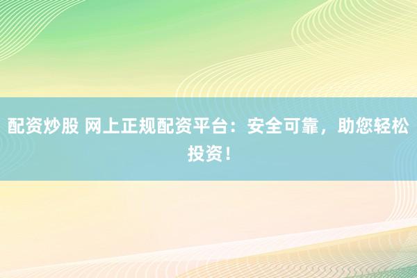 配资炒股 网上正规配资平台：安全可靠，助您轻松投资！