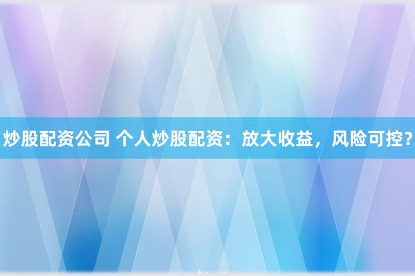 炒股配资公司 个人炒股配资：放大收益，风险可控？
