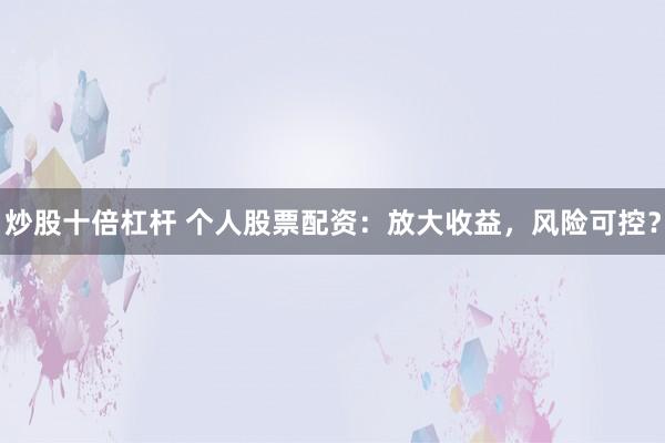 炒股十倍杠杆 个人股票配资：放大收益，风险可控？