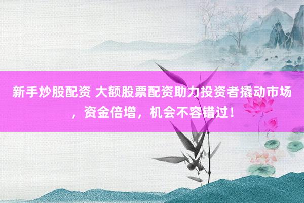 新手炒股配资 大额股票配资助力投资者撬动市场，资金倍增，机会不容错过！