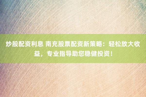 炒股配资利息 南充股票配资新策略：轻松放大收益，专业指导助您稳健投资！