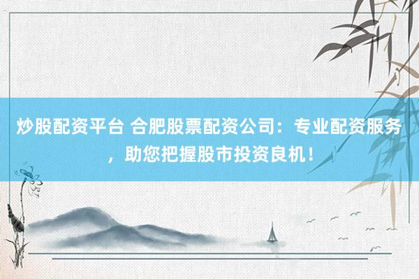 炒股配资平台 合肥股票配资公司：专业配资服务，助您把握股市投资良机！