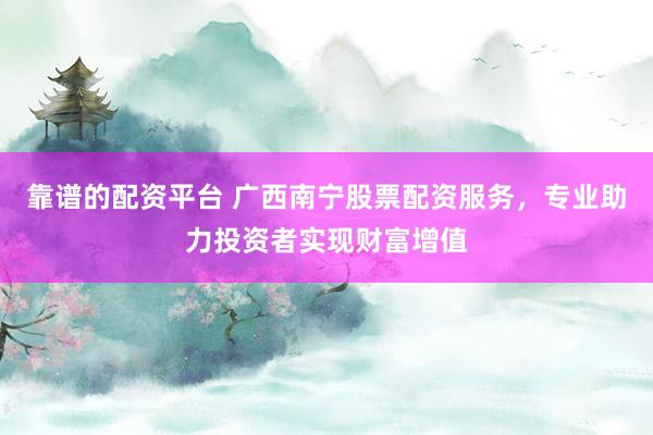 靠谱的配资平台 广西南宁股票配资服务，专业助力投资者实现财富增值